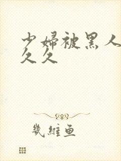 少妇被黑人插入久久