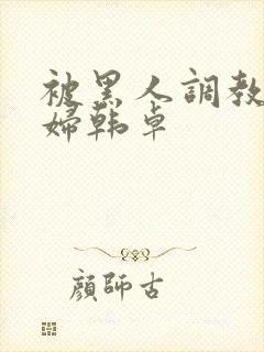 被黑人调教的少妇韩卓