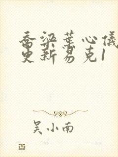 乔梁叶心仪最新更新易克1