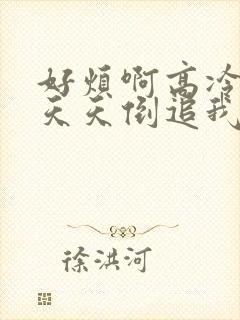 好烦啊高冷校花天天倒追我免费阅读