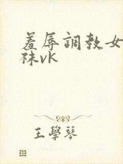 羞辱调教女闻白袜vk