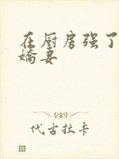 在厨房强了朋友娇妻