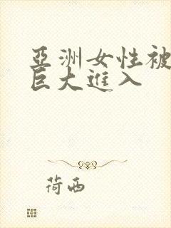 亚洲女性被黑人巨大进入