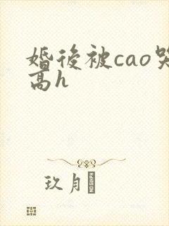 婚后被cao哭高h