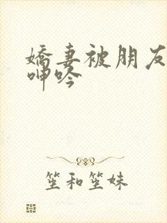 娇妻被朋友玩得呻吟