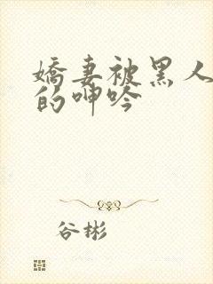 娇妻被黑人交杂的呻吟