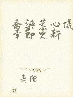 乔梁叶心仪超前章节更新