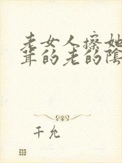 老女人擦她毛茸茸的老的阴户