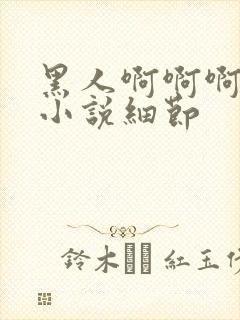 黑人啊啊啊啊啊小说细节