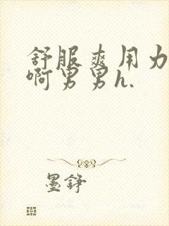 舒服爽用力啊啊啊男男h.