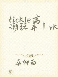 tickle高潮玩弄丨vk视频