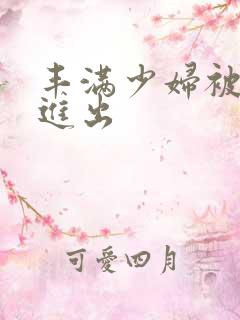 丰满少妇被疯狂进出