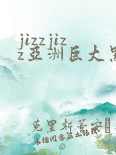jizzjizz亚洲巨大黑人