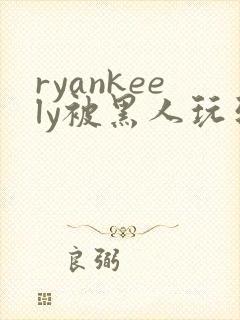ryankeely被黑人玩到高潮