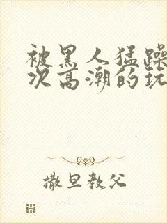 被黑人猛躁10次高潮的玩法