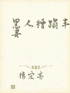 黑人糟蹋丰满人妻