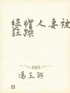 绿帽人妻被黑人狂躁