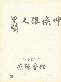 黑人狠操呻吟视频