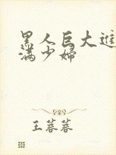 黑人巨大进入丰满少妇