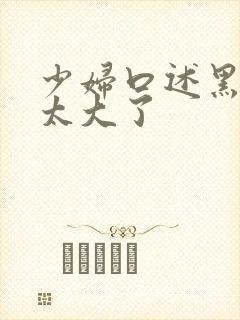 少妇口述黑人的太大了