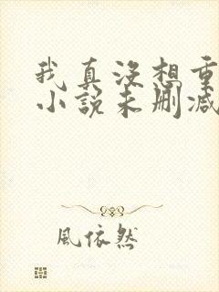 我真没想重生啊小说未删减在线看