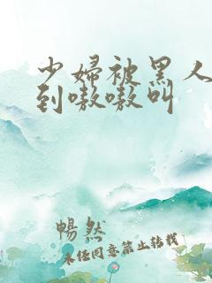 少妇被黑人4p到嗷嗷叫