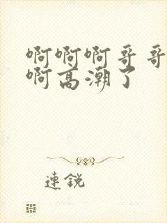 啊啊啊哥哥不要啊高潮了