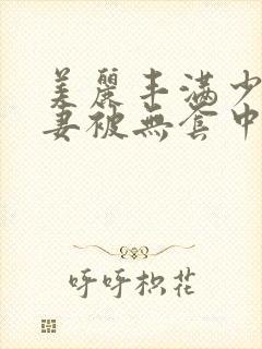 美丽丰满少妇人妻被无套中出