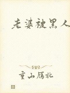 老婆被黑人操了