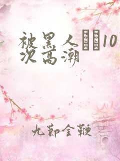 被黑人�10次高潮