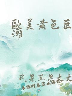 欧美黄色巨大高潮