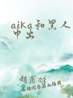 aika和黑人中出