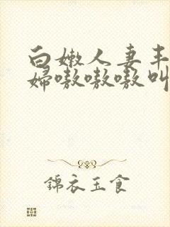 白嫩人妻丰满熟妇嗷嗷嗷叫