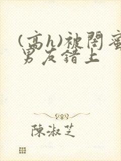 (高h)被闺蜜男友错上