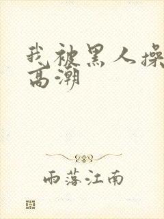 我被黑人操到了高潮