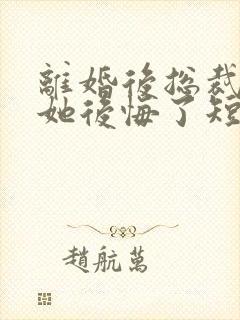 离婚后总裁老婆她后悔了短剧