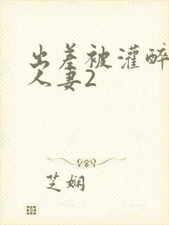 出差被灌醉新婚人妻2