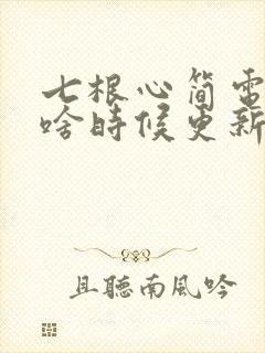 七根心简电视剧啥时候更新