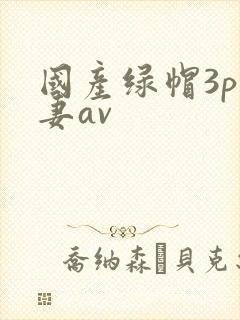 国产绿帽3p人妻av