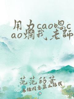 用力cao嗯cao烂我老师