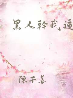 黑人干我逼视频