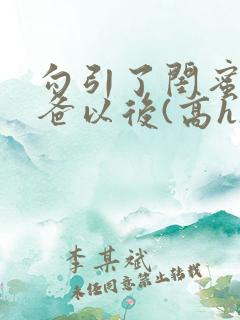 勾引了闺蜜的爸爸以后(高h)小说