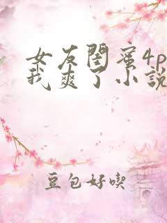 女友闺蜜4p让我爽了小说
