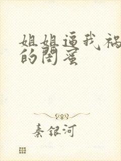 姐姐逼我祸害她的闺蜜