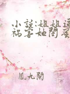 小说:姐姐逼我祸害她闺蜜