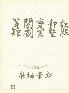 等闲变却故人心短剧完整版