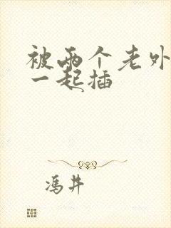 被两个老外前后一起插