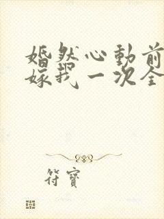 婚然心动前妻再嫁我一次全文免费
