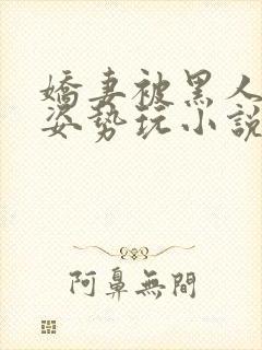 娇妻被黑人各种姿势玩小说