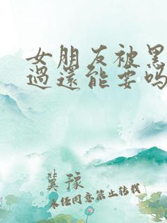 女朋友被黑人弄过还能要吗